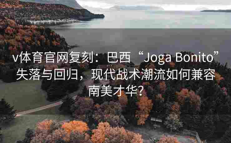 v体育官网复刻:巴西“Joga Bonito”失落与回归,现代战术潮流如何兼容南美才华?