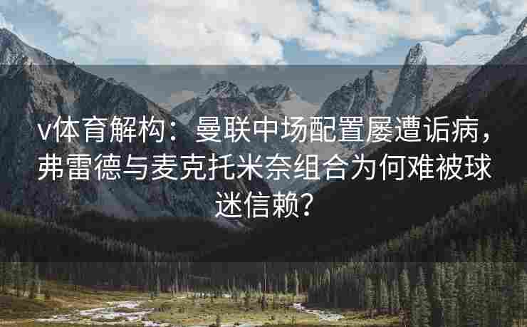 v体育解构:曼联中场配置屡遭诟病,弗雷德与麦克托米奈组合为何难被球迷信赖? v体育解构:曼联中场配置屡遭诟病,弗雷德与麦克托米奈组合为何难被球迷信赖?