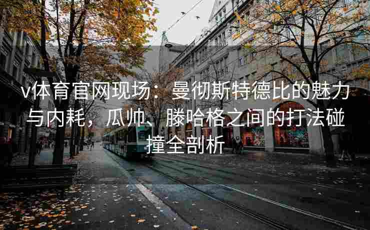 v体育官网现场:曼彻斯特德比的魅力与内耗,瓜帅、滕哈格之间的打法碰撞全剖析