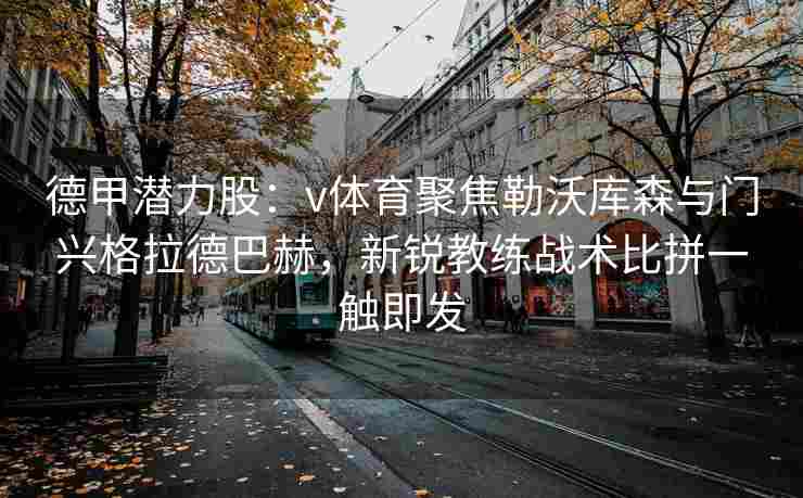 德甲潜力股:v体育聚焦勒沃库森与门兴格拉德巴赫,新锐教练战术比拼一触即发