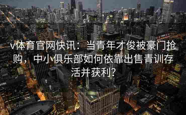 v体育官网快讯：当青年才俊被豪门抢购，中小俱乐部如何依靠出售青训存活并获利？