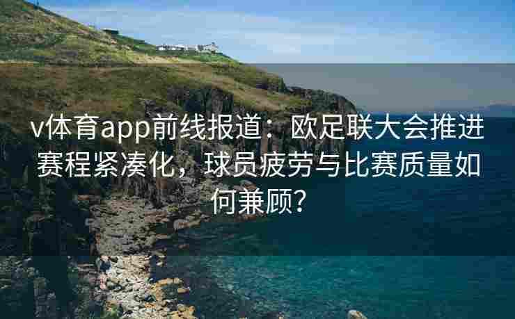 v体育app前线报道：欧足联大会推进赛程紧凑化，球员疲劳与比赛质量如何兼顾？