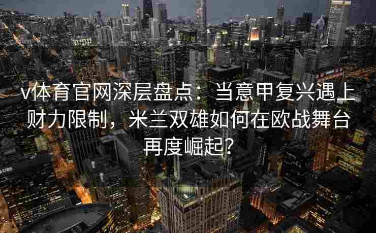 v体育官网深层盘点:当意甲复兴遇上财力限制,米兰双雄如何在欧战舞台再度崛起?