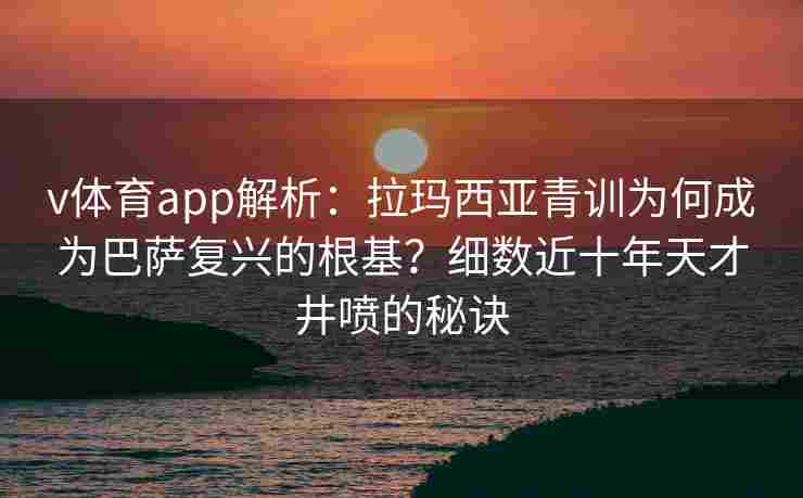 v体育app解析:拉玛西亚青训为何成为巴萨复兴的根基?细数近十年天才井喷的秘诀 v体育app解析:拉玛西亚青训为何成为巴萨复兴的根基?细数近十年天才井喷的秘诀