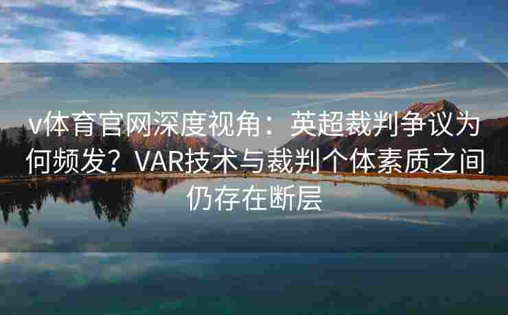v体育官网深度视角：英超裁判争议为何频发？VAR技术与裁判个体素质之间仍存在断层
