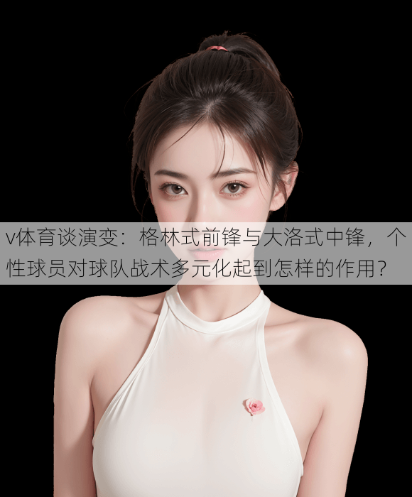 v体育谈演变：格林式前锋与大洛式中锋，个性球员对球队战术多元化起到怎样的作用？