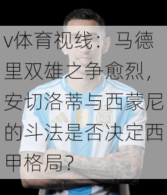 v体育视线：马德里双雄之争愈烈，安切洛蒂与西蒙尼的斗法是否决定西甲格局？