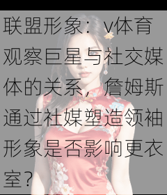 联盟形象：v体育观察巨星与社交媒体的关系，詹姆斯通过社媒塑造领袖形象是否影响更衣室？