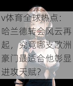 v体育全球热点：哈兰德转会风云再起，究竟哪支欧洲豪门最适合他彰显进攻天赋？
