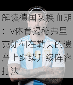 解读德国队换血期：v体育揭秘弗里克如何在勒夫的遗产上继续升级阵容打法