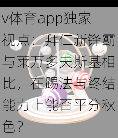 v体育app独家视点：拜仁新锋霸与莱万多夫斯基相比，在踢法与终结能力上能否平分秋色？