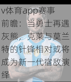 v体育app赛事前瞻：当勇士再遇灰熊，克莱与莫兰特的针锋相对或将成为新一代宿敌演绎