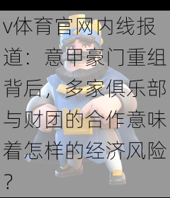 v体育官网内线报道：意甲豪门重组背后，多家俱乐部与财团的合作意味着怎样的经济风险？