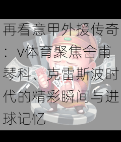 再看意甲外援传奇：v体育聚焦舍甫琴科、克雷斯波时代的精彩瞬间与进球记忆