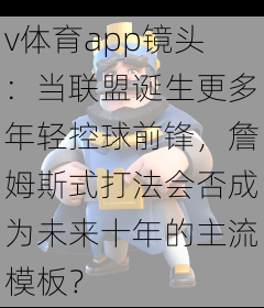 v体育app镜头：当联盟诞生更多年轻控球前锋，詹姆斯式打法会否成为未来十年的主流模板？
