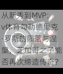从新秀到MVP：v体育勾勒德里克·罗斯的陨落与涅槃，芝加哥之子能否再次缔造传奇？