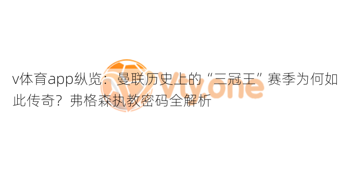 v体育app纵览：曼联历史上的“三冠王”赛季为何如此传奇？弗格森执教密码全解析