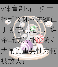 v体育剖析：勇士捧起奖杯的关键在于防守端提升，维金斯成为外线防守大闸的重要性为何被放大？