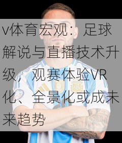 v体育宏观：足球解说与直播技术升级，观赛体验VR化、全景化或成未来趋势