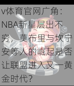v体育官网广角：NBA新星层出不穷，莫布里与坎宁安等人的崛起是否让联盟进入又一黄金时代？