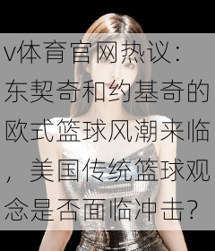 v体育官网热议：东契奇和约基奇的欧式篮球风潮来临，美国传统篮球观念是否面临冲击？