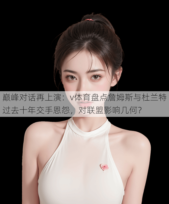 巅峰对话再上演：v体育盘点詹姆斯与杜兰特过去十年交手恩怨，对联盟影响几何？