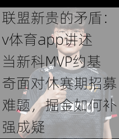 联盟新贵的矛盾：v体育app讲述当新科MVP约基奇面对休赛期招募难题，掘金如何补强成疑