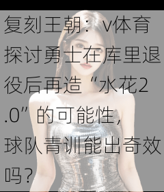 复刻王朝：v体育探讨勇士在库里退役后再造“水花2.0”的可能性，球队青训能出奇效吗？