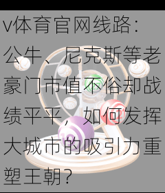 v体育官网线路：公牛、尼克斯等老豪门市值不俗却战绩平平，如何发挥大城市的吸引力重塑王朝？