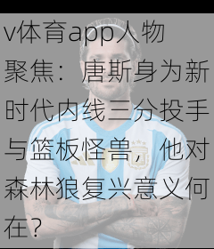 v体育app人物聚焦：唐斯身为新时代内线三分投手与篮板怪兽，他对森林狼复兴意义何在？