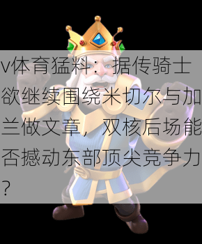 v体育猛料：据传骑士欲继续围绕米切尔与加兰做文章，双核后场能否撼动东部顶尖竞争力？