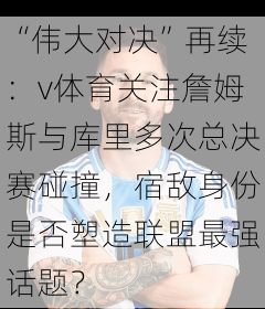 “伟大对决”再续：v体育关注詹姆斯与库里多次总决赛碰撞，宿敌身份是否塑造联盟最强话题？