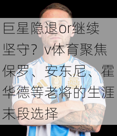 巨星隐退or继续坚守？v体育聚焦保罗、安东尼、霍华德等老将的生涯末段选择
