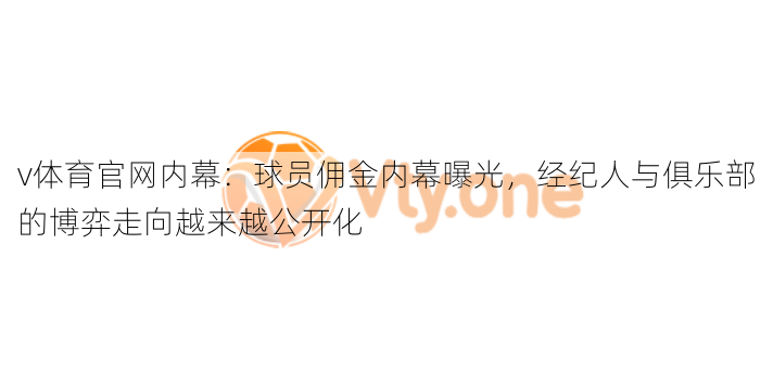 v体育官网内幕：球员佣金内幕曝光，经纪人与俱乐部的博弈走向越来越公开化