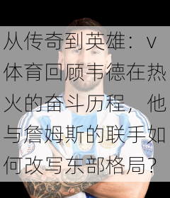 从传奇到英雄：v体育回顾韦德在热火的奋斗历程，他与詹姆斯的联手如何改写东部格局？