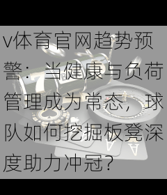 v体育官网趋势预警：当健康与负荷管理成为常态，球队如何挖掘板凳深度助力冲冠？