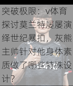 突破极限：v体育探讨莫兰特屡屡演绎世纪暴扣，灰熊主帅针对他身体素质做了哪些特殊设计？