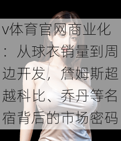 v体育官网商业化：从球衣销量到周边开发，詹姆斯超越科比、乔丹等名宿背后的市场密码