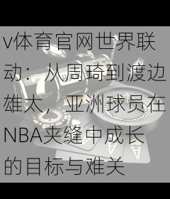 v体育官网世界联动：从周琦到渡边雄太，亚洲球员在NBA夹缝中成长的目标与难关