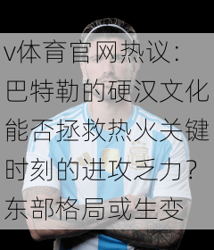 v体育官网热议：巴特勒的硬汉文化能否拯救热火关键时刻的进攻乏力？东部格局或生变