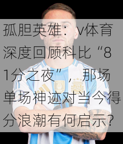 孤胆英雄：v体育深度回顾科比“81分之夜”，那场单场神迹对当今得分浪潮有何启示？