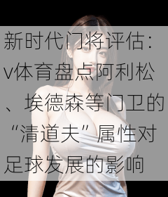 新时代门将评估：v体育盘点阿利松、埃德森等门卫的“清道夫”属性对足球发展的影响