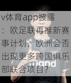 v体育app披露：欧足联再推新赛事计划，欧洲会否出现更多跨国俱乐部联合项目？