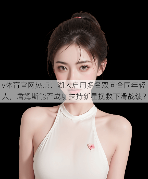 v体育官网热点：湖人启用多名双向合同年轻人，詹姆斯能否成功扶持新星挽救下滑战绩？
