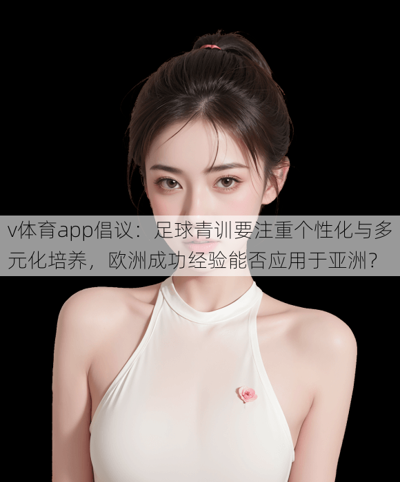 v体育app倡议：足球青训要注重个性化与多元化培养，欧洲成功经验能否应用于亚洲？