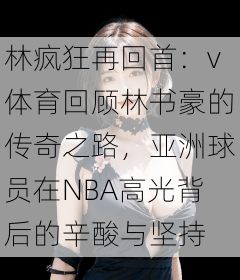 林疯狂再回首：v体育回顾林书豪的传奇之路，亚洲球员在NBA高光背后的辛酸与坚持