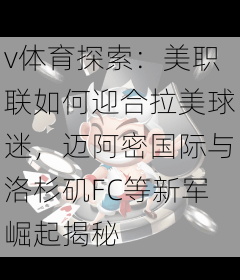 v体育探索：美职联如何迎合拉美球迷，迈阿密国际与洛杉矶FC等新军崛起揭秘