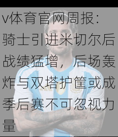 v体育官网周报：骑士引进米切尔后战绩猛增，后场轰炸与双塔护筐或成季后赛不可忽视力量
