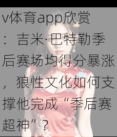 v体育app欣赏：吉米·巴特勒季后赛场均得分暴涨，狼性文化如何支撑他完成“季后赛超神”？