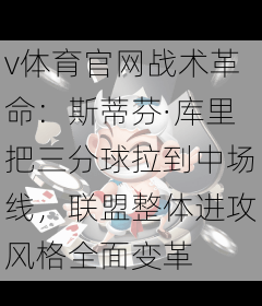 v体育官网战术革命：斯蒂芬·库里把三分球拉到中场线，联盟整体进攻风格全面变革